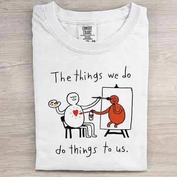 The Things We Do Do things To Us Shirt